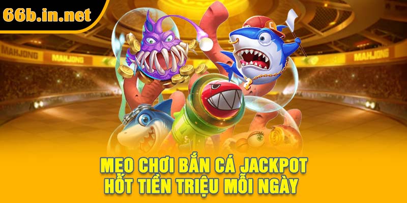 Mẹo chơi bắn cá Jackpot hốt tiền triệu mỗi ngày