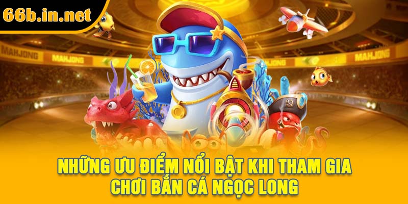 Những ưu điểm nổi bật khi tham gia chơi bắn cá Ngọc Long
